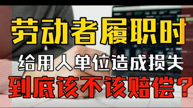 劳动者履职时给用人单位造成损失该不该赔偿?