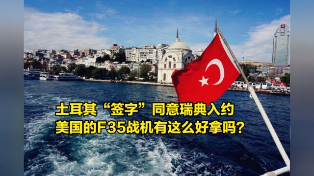 土耳其“签字”同意瑞典入约,美国的F35战机有这么好拿吗?