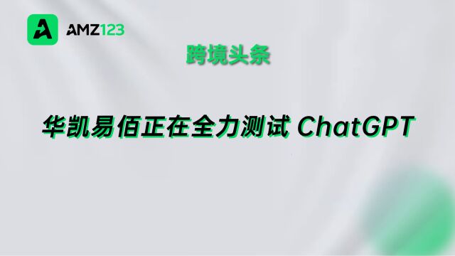 华凯易佰正在测试ChatGPT,计划今年跨境营收达60亿元!