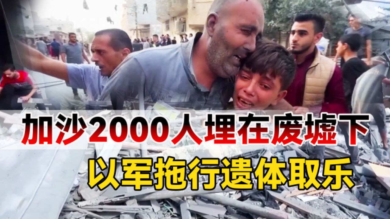 残忍,加沙2000人埋在废墟之下,以军“虐尸”取乐,一路拖行遗体