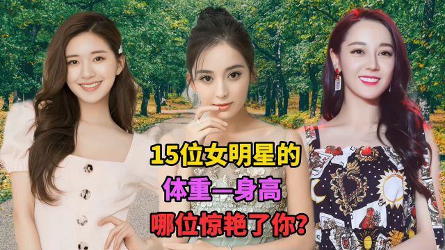 15位女星的身高体重,古力娜扎、赵露思、迪丽热巴,谁惊艳了你?