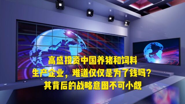 高盛投资中国养猪和饲料生产企业,难道仅仅是为了钱吗?其背后的战略意图不可小觑