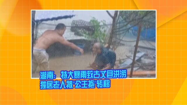 湖南:特大暴雨致古丈县洪涝 独居老人被“公主抱”转移