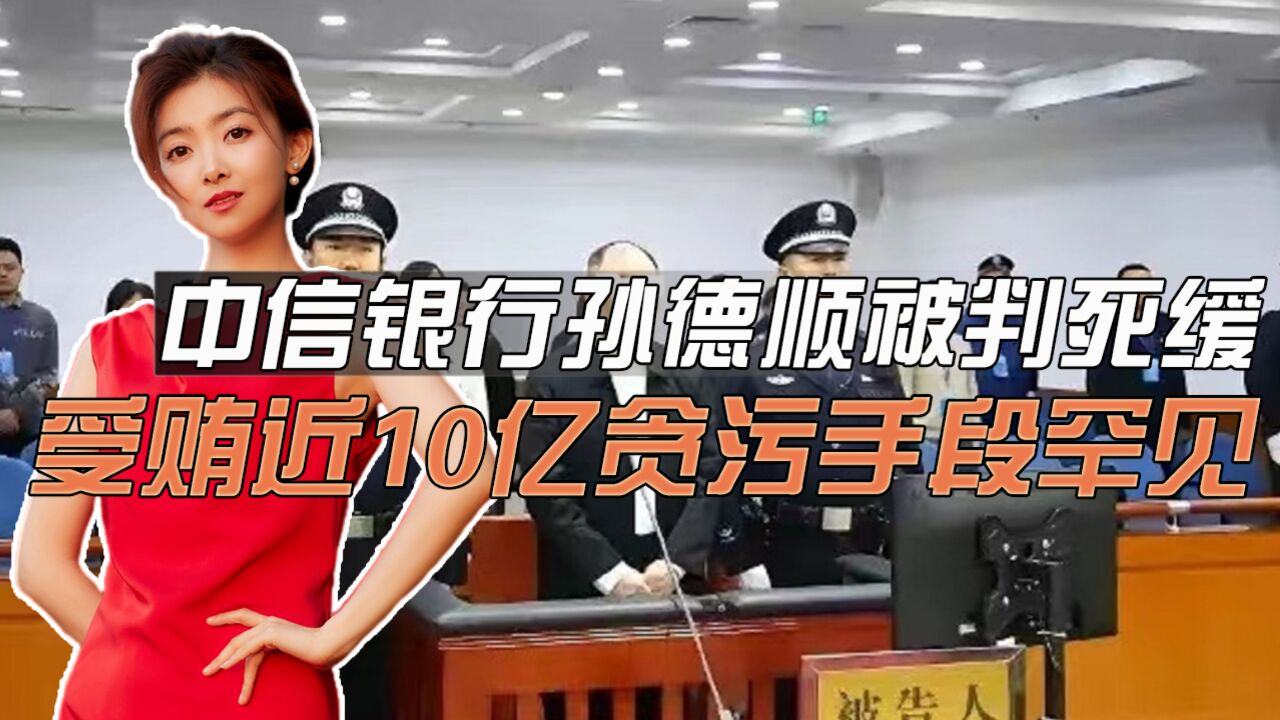 受贿近10亿!中信银行原行长孙德顺被判死缓,贪污手段复杂罕见