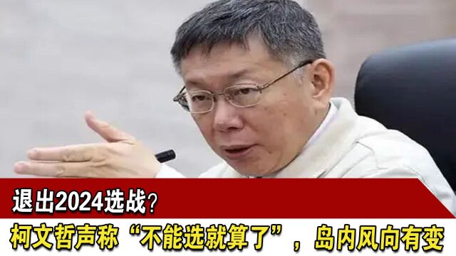 退出2024选战?柯文哲声称“不能选就算了”,岛内风向有变