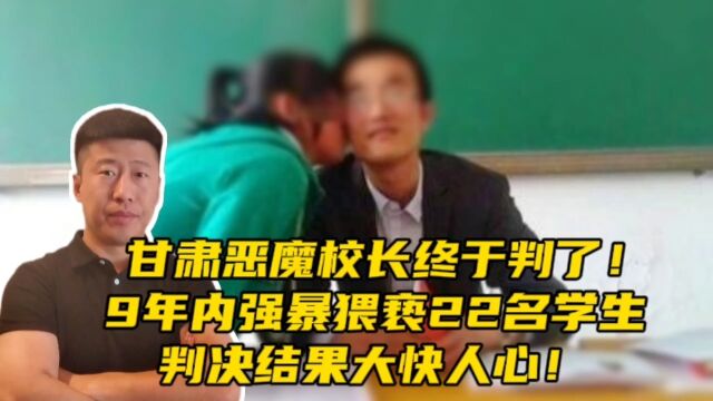 甘肃恶魔校长终于判了!9年内强暴猥亵22名学生,判决结果大快人心!