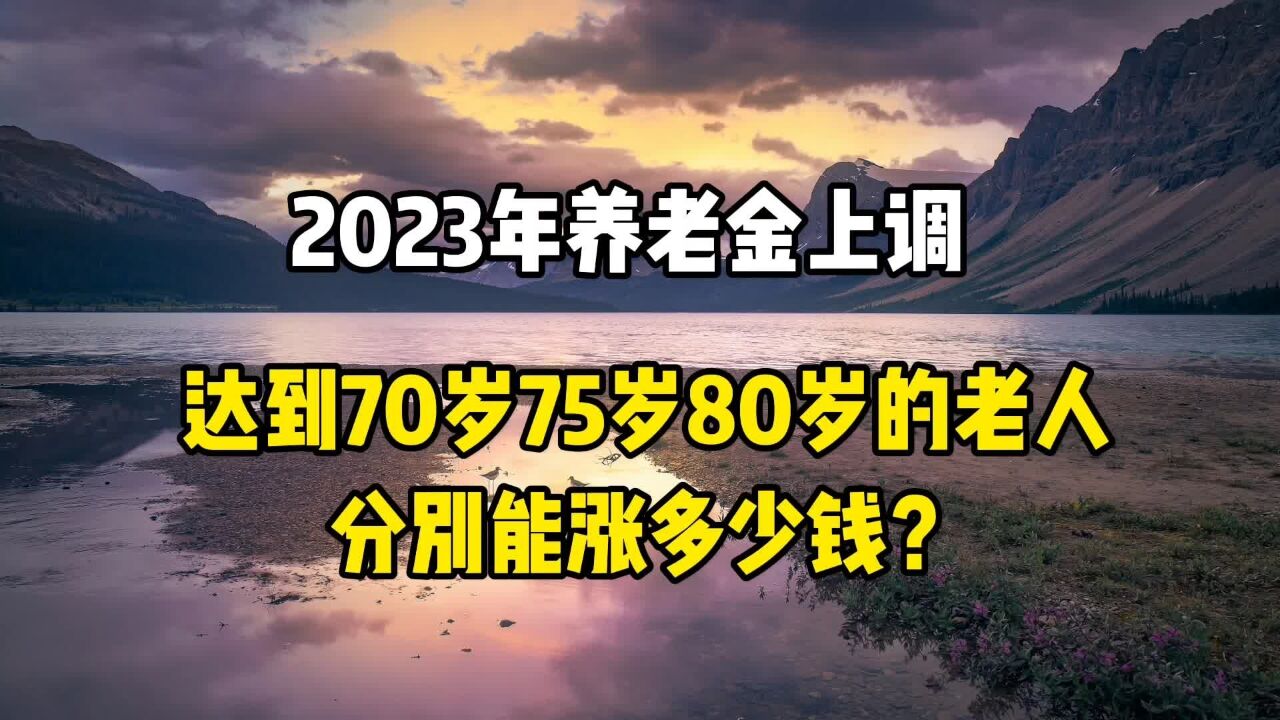 2023年养老金上调,达到70岁75岁 80岁的老人,分别能涨多少钱?