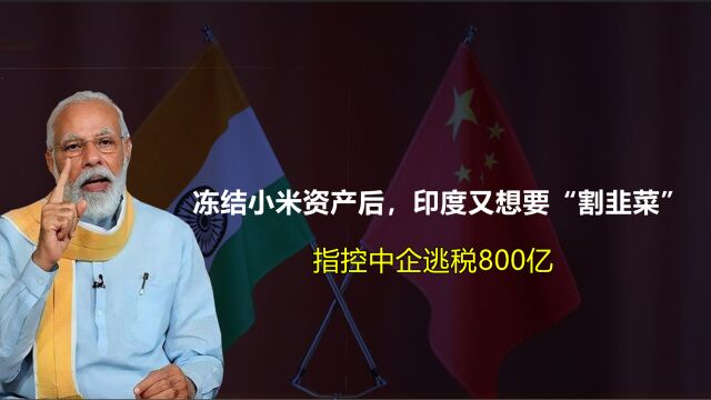 冻结小米资产后,印度又想要“割韭菜”,指控中企逃税800亿