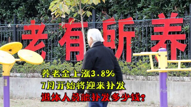 养老金上涨3.8%,7月将迎来补发,退休人员能补发多少钱?