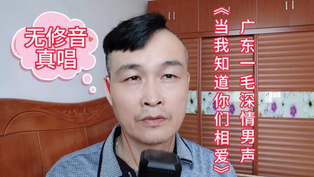 无修音真唱(广东一毛深情男声)《当我知道你们相爱》