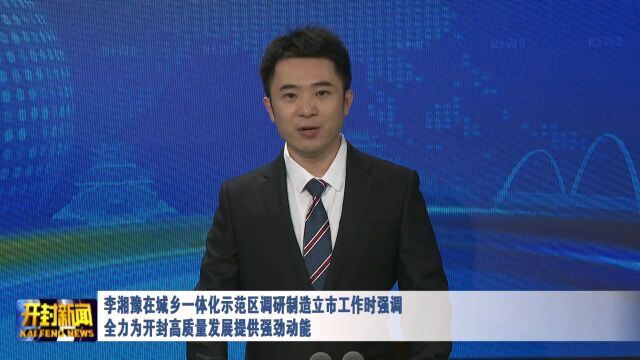 李湘豫在城乡一体化示范区调研制造立市工作时强调 全力为开封高质量发展提供强劲动能