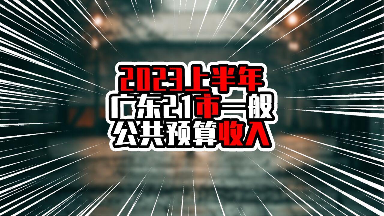 2023上半年广东21市一般公共预算收入,揭阳增量入前三,成绩不俗