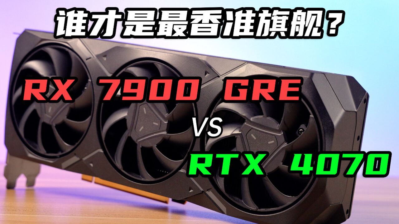 谁才是最香“准旗舰”?RX 7900 GRE、RTX 4070横评