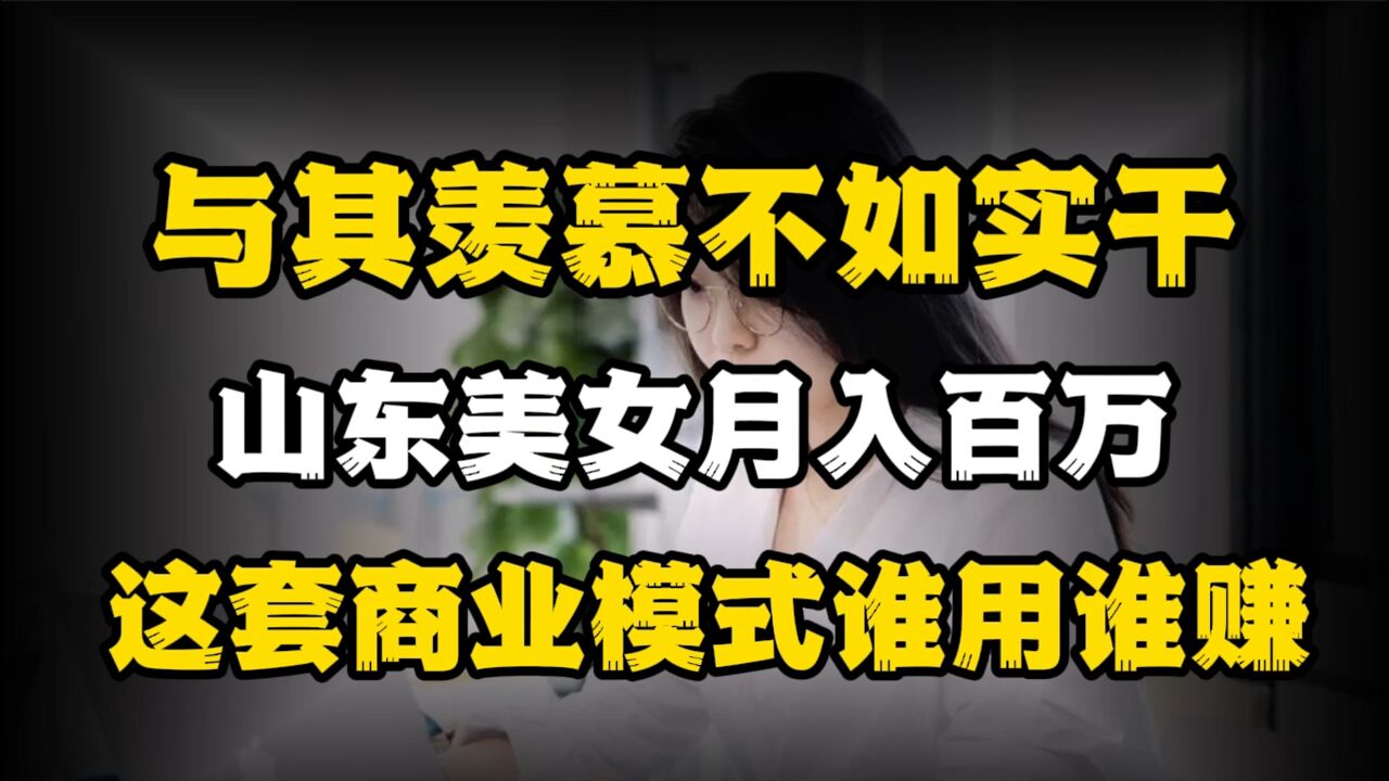 与其羡慕不如实干!山东美女月入百万,这套商业模式谁用谁赚