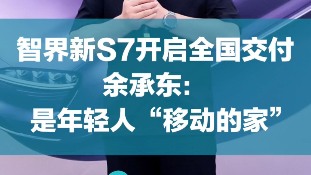 智界新S7开启全国交付,余承东:是年轻人“移动的家”