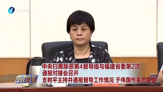 中央扫黑除恶第4督导组与福建省委第2次通报对接会召开 支树平主持并通报督导工作情况 于伟国作表态发言