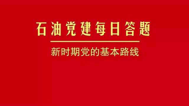 石油党建每日答题丨新时期党的基本路线