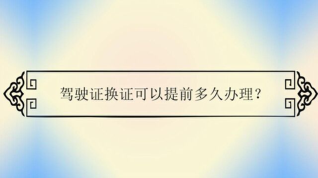 驾驶证换证可以提前多久办理?