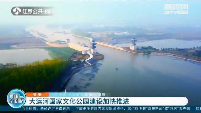 大运河国家文化公园建设加快推进 助推淮安打造大运河标志性城市