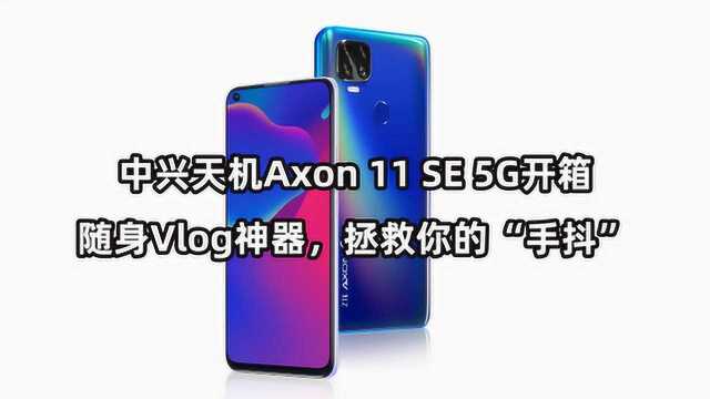 中兴天机Axon11 SE 5G开箱 随身Vlog神器拯救你的“手抖”