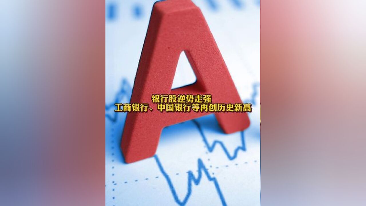 银行股逆势走强 ,工商银行、中国银行等再创历史新高