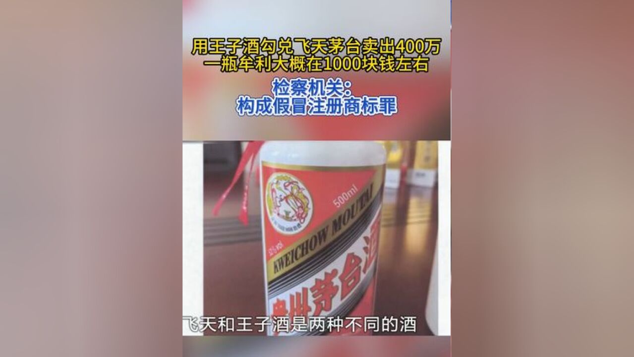 用王子酒勾兑飞天茅台卖出400万 检察机关:以假乱真欺骗消费者,构成假冒注册商标罪