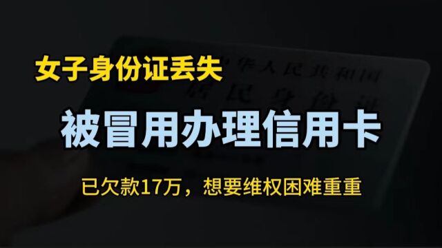 女子身份证丢失被冒用办卡,致欠款17万,银行回应让她无奈