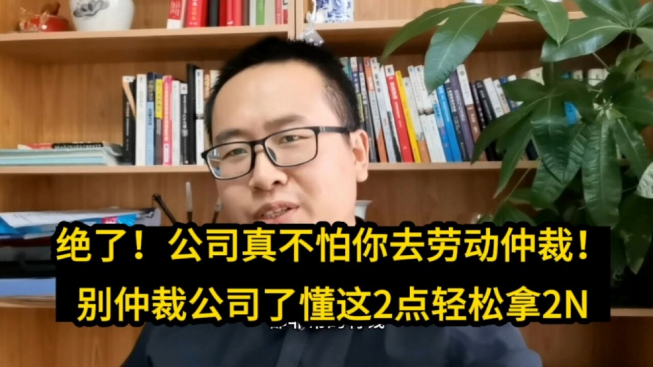 绝了!公司真不怕你去劳动仲裁!别仲裁公司了懂这2点轻松拿2N