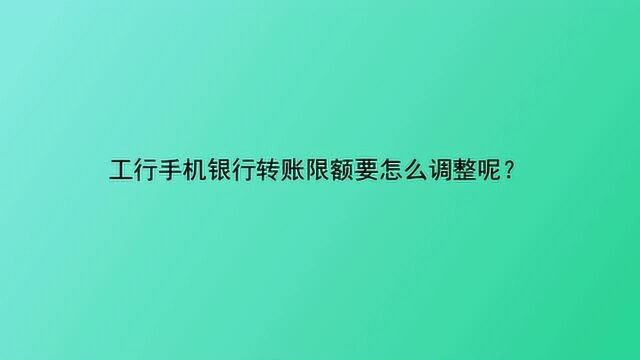 工行手机银行转账限额要怎么调整呢?