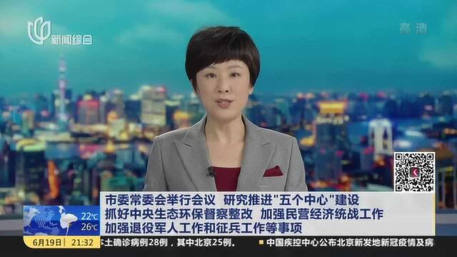 市委常委会举行会议 研究推进“五个中心”建设:抓好中央生态环保督察整改 加强民营经济统战工作 加强退役军人工作和征兵工作等事项