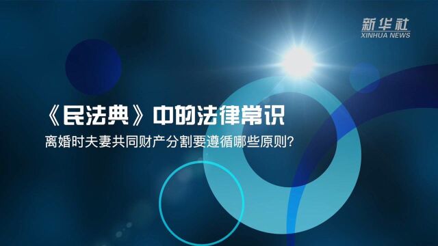 《民法典》中的法律常识:离婚时夫妻共同财产分割要遵循哪些原则?