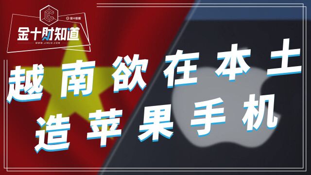 越南欲在本土造苹果手机?真实情况却是:58%零部件依赖中国