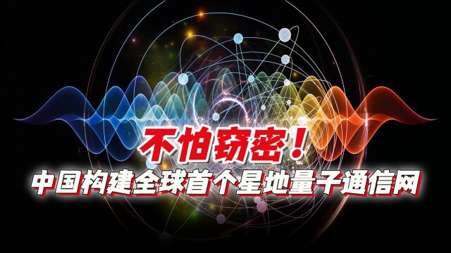 不怕窃密!中国构建全球首个星地量子通信网,已覆盖全国四省三市