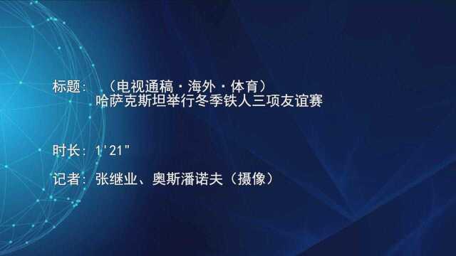 (电视通稿ⷦ𕷥䖂𗤽“育)哈萨克斯坦举行冬季铁人三项友谊赛