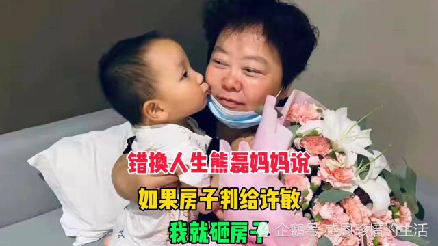 错换人生熊磊妈妈:如果房子判给许敏,我就砸房子,钢筋水泥卖了