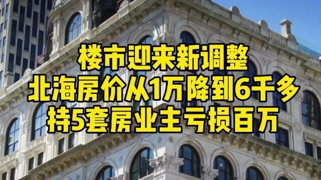 楼市迎来新调整,北海房价从1万降到6千,持5套房业主亏损百万