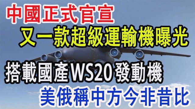 中国正式官宣,又一款超级运输机曝光,搭载国产WS20发动机,美俄称中方今非昔比