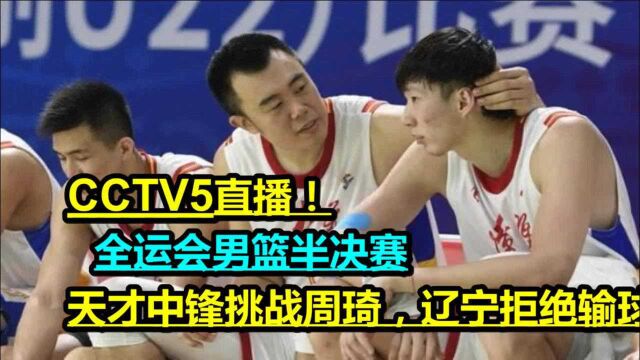 CCTV5直播!全运会男篮半决赛,天才中锋挑战周琦,辽宁拒绝输球