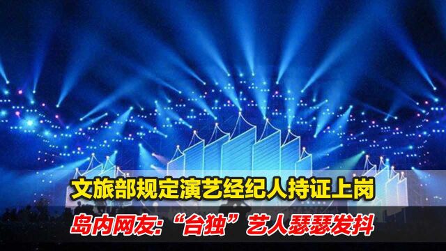 文旅部规定演艺经纪人持证上岗,岛内网友:“台独”艺人瑟瑟发抖