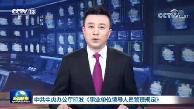 中共中央办公厅印发《事业单位领导人员管理规定》