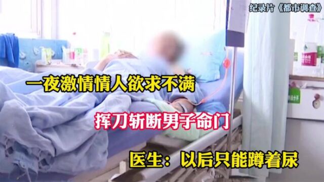 一夜激情情人欲求不满,女子挥刀斩男子命门,医生:只能蹲着尿