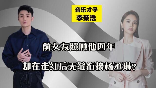 李荣浩曾遭车祸又丧父,前女友照顾他四年,却无缝衔接杨丞琳?