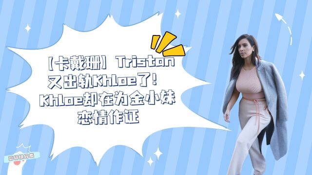 【卡戴珊】Tristan又出轨Khloe了!Khloe却在为金小妹恋情作证