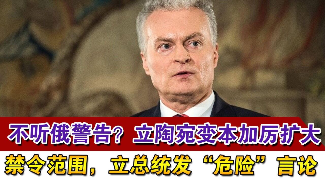 不听俄警告?立陶宛变本加厉扩大禁令范围,立总统发“危险”言论