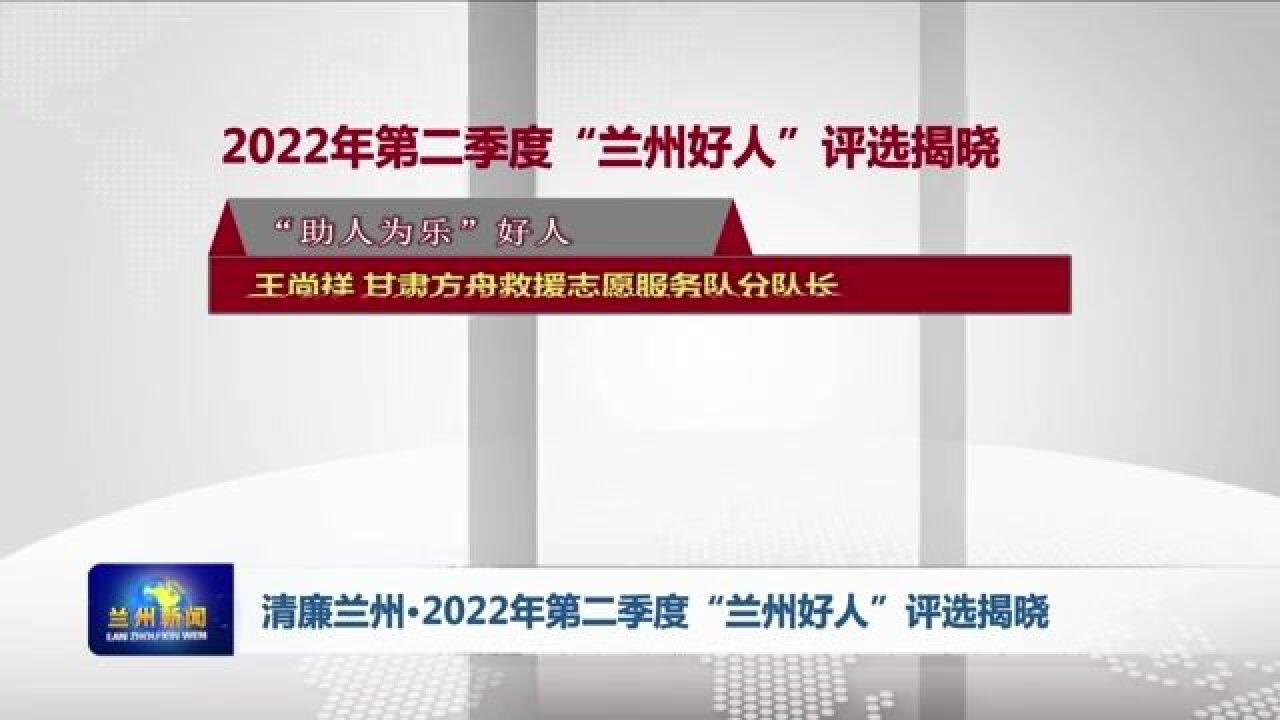 【兰州新闻】 清廉兰州▪2022年第二季度“兰州好人”评选揭晓