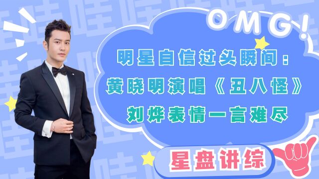 明星自信过头瞬间:黄晓明演唱《丑八怪》,刘烨表情一言难尽