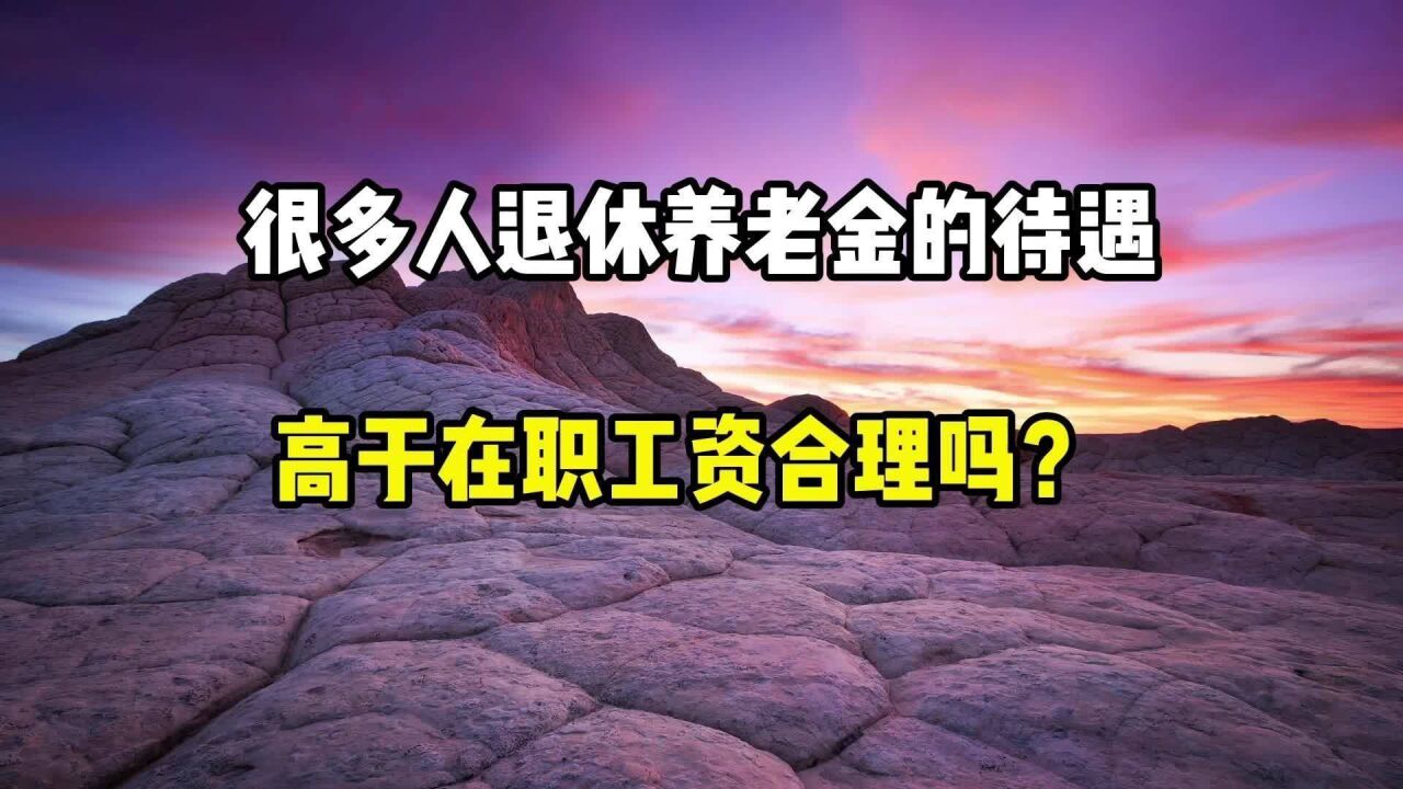 很多人退休以后,养老金待遇高于在职工资,合理吗?