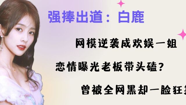 白鹿:受于正强捧出道 网模逆袭成欢娱一姐 恋情曝出老板竟然带头磕