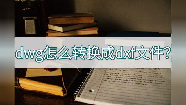 dwg怎么转换成dxf文件?新手也能快速掌握