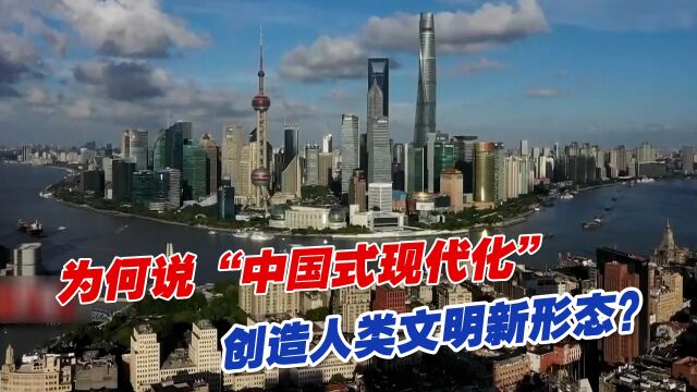 为何说“中国式现代化”创造人类文明新形态?